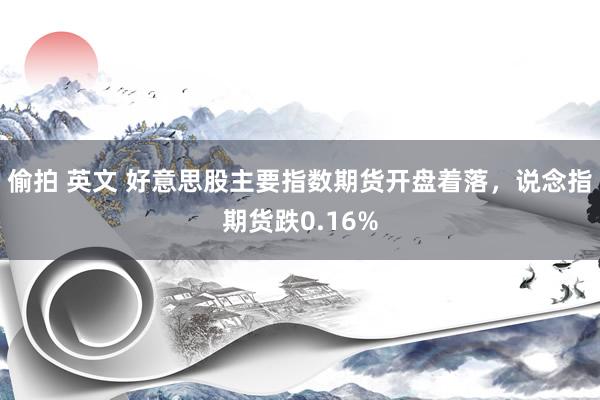 偷拍 英文 好意思股主要指数期货开盘着落，说念指期货跌0.16%