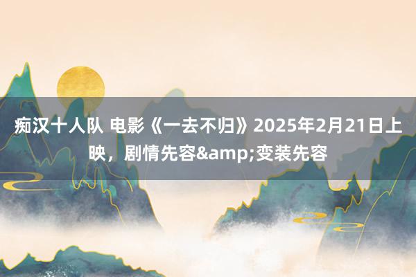 痴汉十人队 电影《一去不归》2025年2月21日上映，剧情先容&变装先容