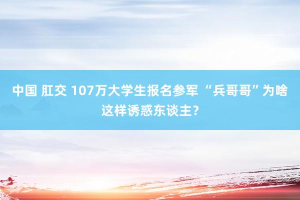 中国 肛交 107万大学生报名参军 “兵哥哥”为啥这样诱惑东谈主？