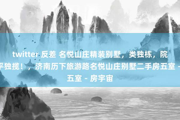 twitter 反差 名悦山庄精装别墅,类独栋,院子400平独揽!,济南历下旅游路名悦山庄别墅二手房五室 - 房宇宙
