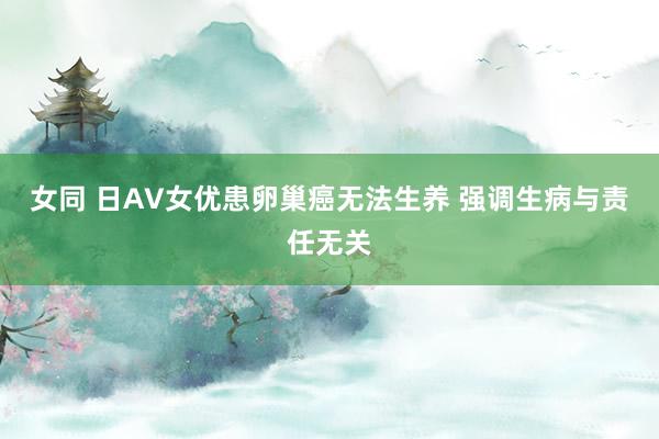 女同 日AV女优患卵巢癌无法生养 强调生病与责任无关