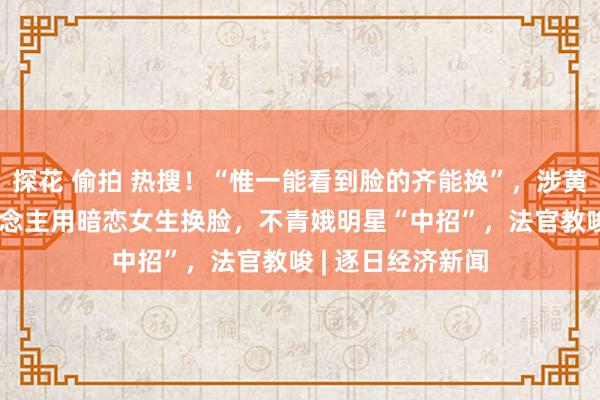探花 偷拍 热搜！“惟一能看到脸的齐能换”，涉黄AI换脸案有东说念主用暗恋女生换脸，不青娥明星“中招”，法官教唆 | 逐日经济新闻