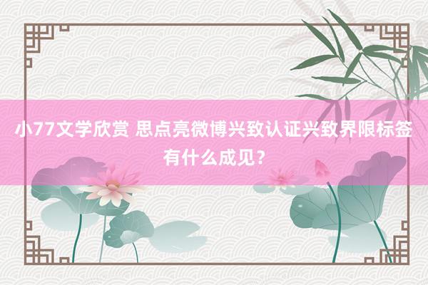 小77文学欣赏 思点亮微博兴致认证兴致界限标签有什么成见？