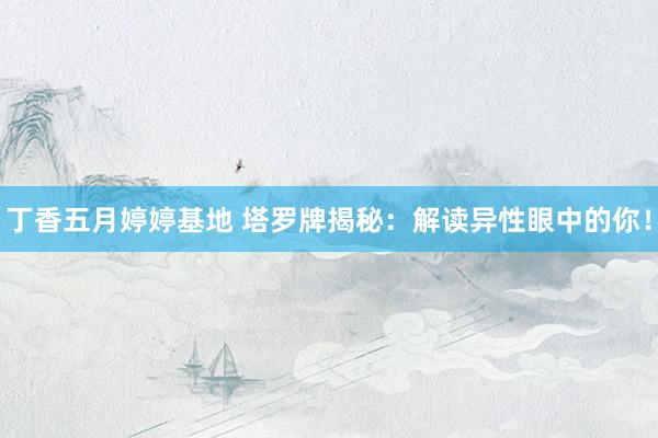 丁香五月婷婷基地 塔罗牌揭秘：解读异性眼中的你！