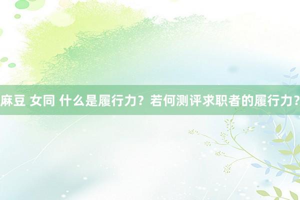 麻豆 女同 什么是履行力？若何测评求职者的履行力？