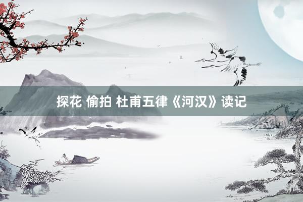 探花 偷拍 杜甫五律《河汉》读记