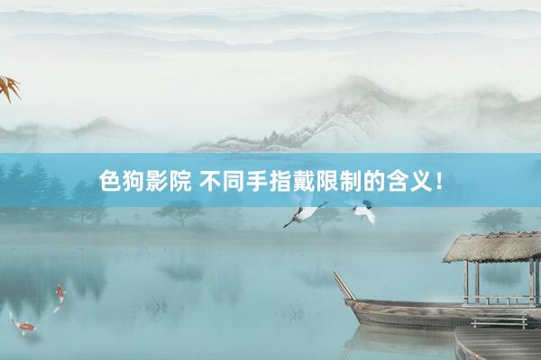 色狗影院 不同手指戴限制的含义！