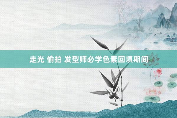 走光 偷拍 发型师必学色素回填期间