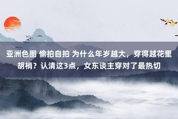 亚洲色图 偷拍自拍 为什么年岁越大，穿得越花里胡梢？认清这3点，女东谈主穿对了最热切