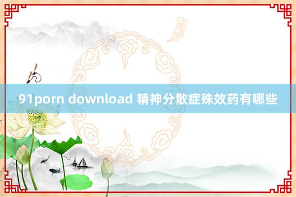 91porn download 精神分散症殊效药有哪些