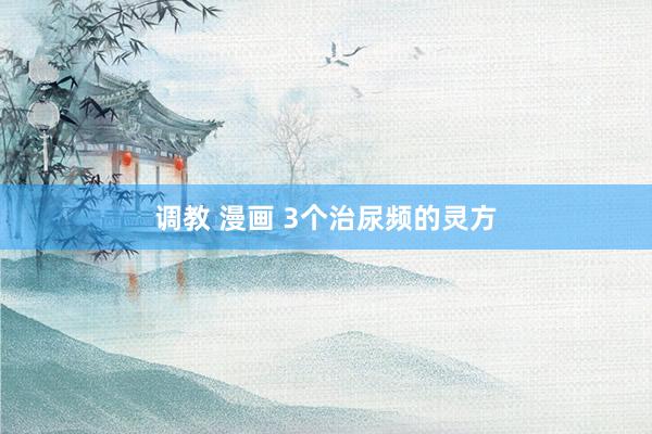 调教 漫画 3个治尿频的灵方