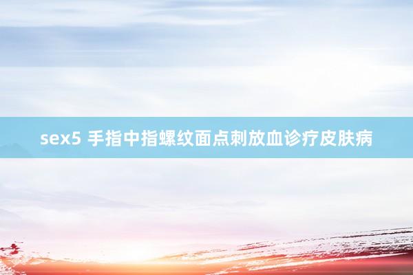 sex5 手指中指螺纹面点刺放血诊疗皮肤病