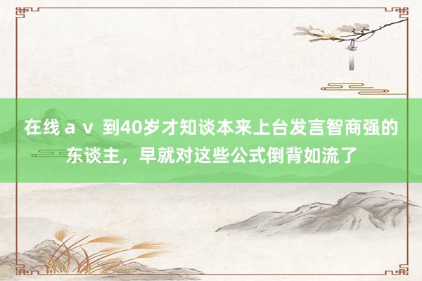 在线ａｖ 到40岁才知谈本来上台发言智商强的东谈主，早就对这些公式倒背如流了