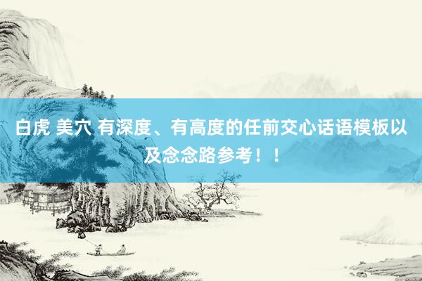 白虎 美穴 有深度、有高度的任前交心话语模板以及念念路参考！！