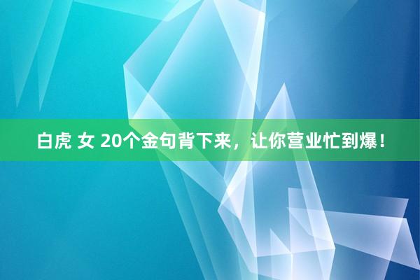 白虎 女 20个金句背下来，让你营业忙到爆！