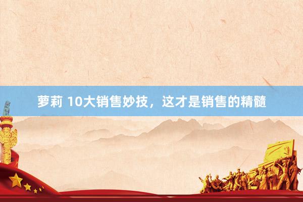 萝莉 10大销售妙技，这才是销售的精髓