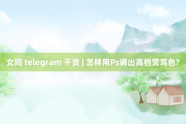 女同 telegram 干货 | 怎样用Ps调出高档詈骂色?