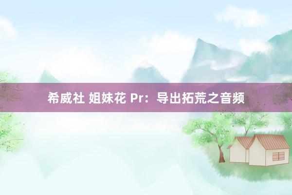 希威社 姐妹花 Pr：导出拓荒之音频
