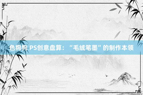 色狗狗 PS创意盘算：“毛绒笔墨”的制作本领