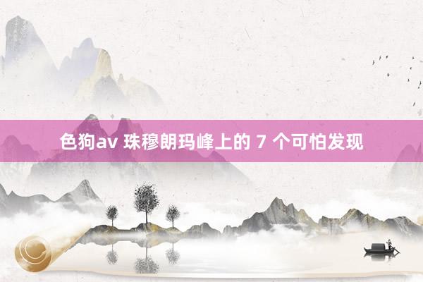 色狗av 珠穆朗玛峰上的 7 个可怕发现