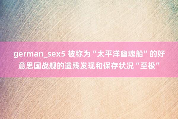 german_sex5 被称为“太平洋幽魂船”的好意思国战舰的遗残发现和保存状况“至极”