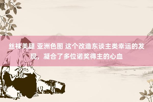 丝袜美腿 亚洲色图 这个改造东谈主类幸运的发现，凝合了多位诺奖得主的心血