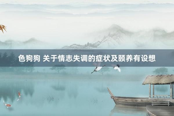 色狗狗 关于情志失调的症状及颐养有设想