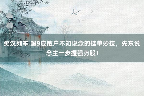 痴汉列车 超9成散户不知说念的挂单妙技，先东说念主一步握强势股！