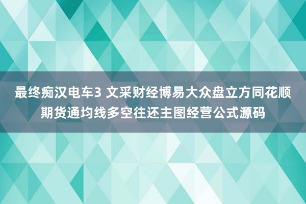最终痴汉电车3 文采财经博易大众盘立方同花顺期货通均线多空往还主图经营公式源码