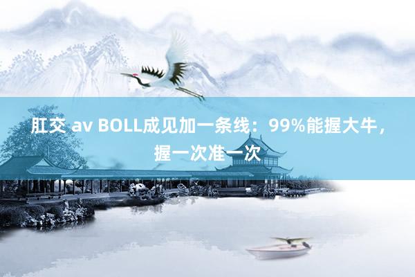 肛交 av BOLL成见加一条线：99%能握大牛，握一次准一次