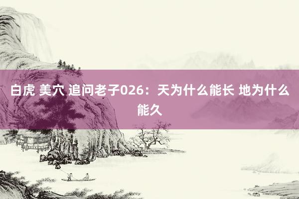 白虎 美穴 追问老子026：天为什么能长 地为什么能久