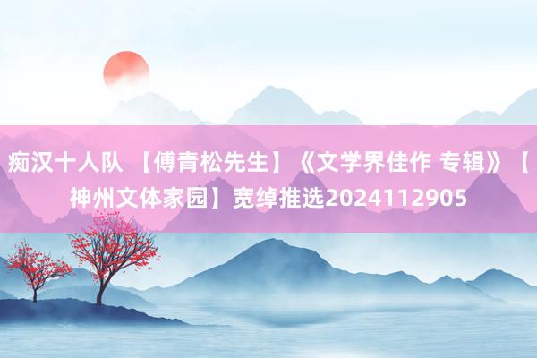 痴汉十人队 【傅青松先生】《文学界佳作 专辑》【神州文体家园】宽绰推选2024112905