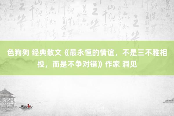 色狗狗 经典散文《最永恒的情谊，不是三不雅相投，而是不争对错》作家 洞见