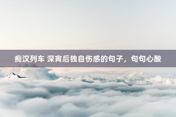 痴汉列车 深宵后独自伤感的句子，句句心酸