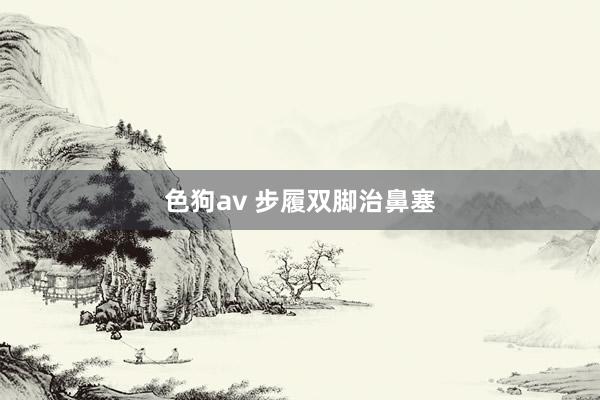 色狗av 步履双脚治鼻塞