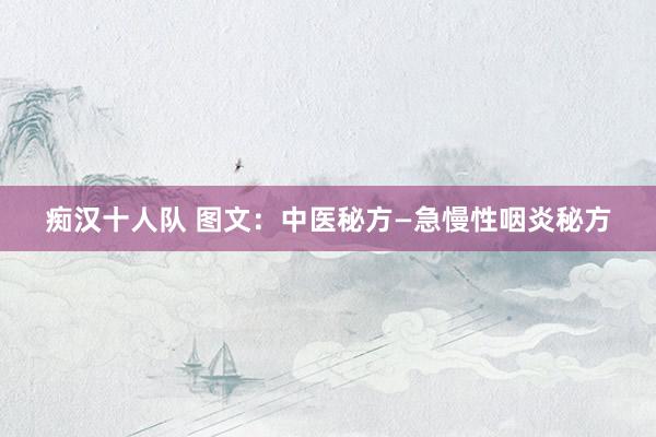 痴汉十人队 图文：中医秘方—急慢性咽炎秘方