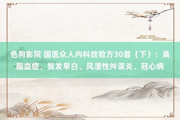 色狗影院 国医众人内科效验方30首（下）：高脂血症、鬓发早白、风湿性舛误炎、冠心病