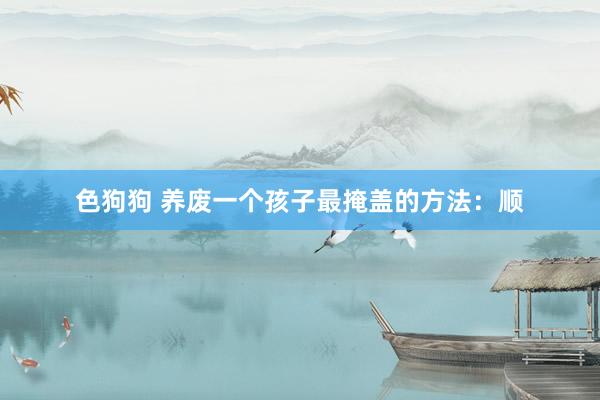 色狗狗 养废一个孩子最掩盖的方法：顺