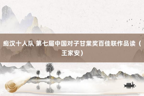 痴汉十人队 第七届中国对子甘棠奖百佳联作品读（王家安）