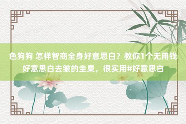 色狗狗 怎样智商全身好意思白？教你1个无用钱好意思白去皱的圭臬，很实用#好意思白