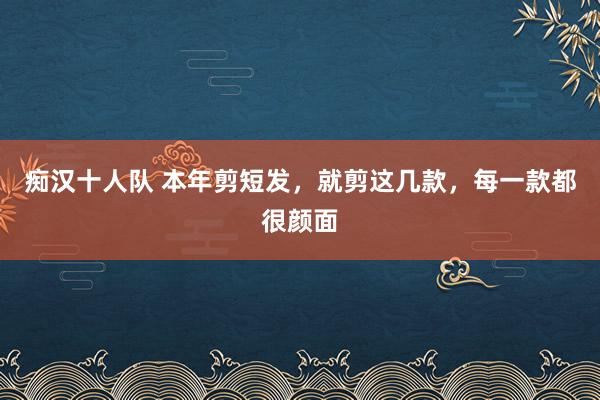 痴汉十人队 本年剪短发，就剪这几款，每一款都很颜面