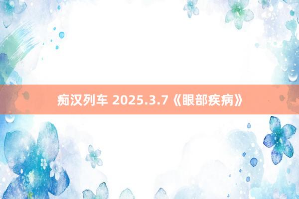 痴汉列车 2025.3.7《眼部疾病》