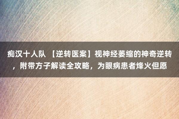 痴汉十人队 【逆转医案】视神经萎缩的神奇逆转，附带方子解读全攻略，为眼病患者烽火但愿