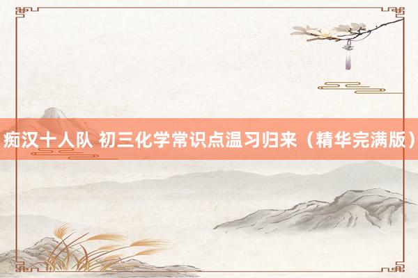 痴汉十人队 初三化学常识点温习归来（精华完满版）