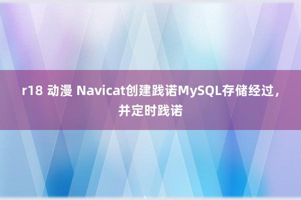 r18 动漫 Navicat创建践诺MySQL存储经过，并定时践诺