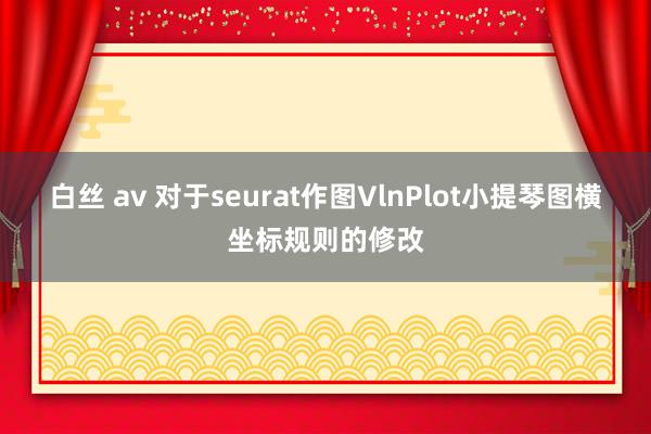 白丝 av 对于seurat作图VlnPlot小提琴图横坐标规则的修改