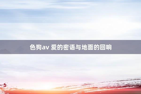 色狗av 爱的密语与地面的回响