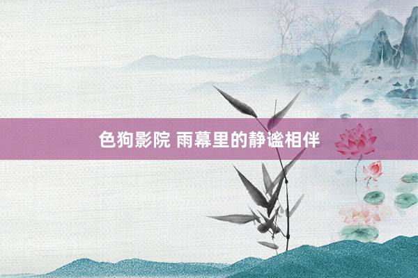 色狗影院 雨幕里的静谧相伴