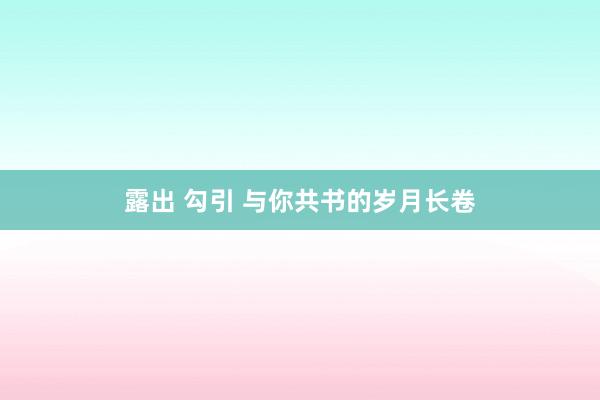 露出 勾引 与你共书的岁月长卷