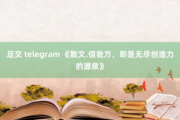足交 telegram 《散文.信我方，即是无尽创造力的源泉》